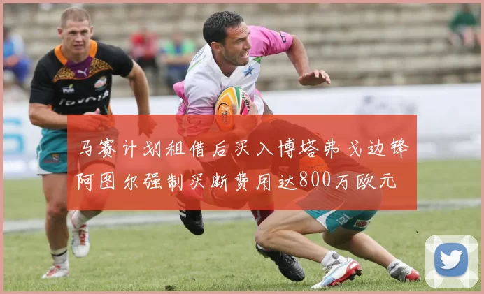 马赛计划租借后买入博塔弗戈边锋阿图尔强制买断费用达800万欧元