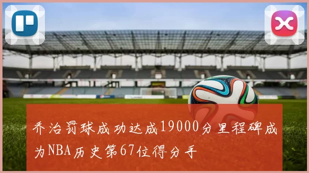 乔治罚球成功达成19000分里程碑成为NBA历史第67位得分手