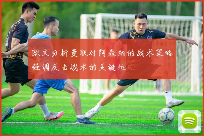 欧文分析曼联对阿森纳的战术策略强调反击战术的关键性