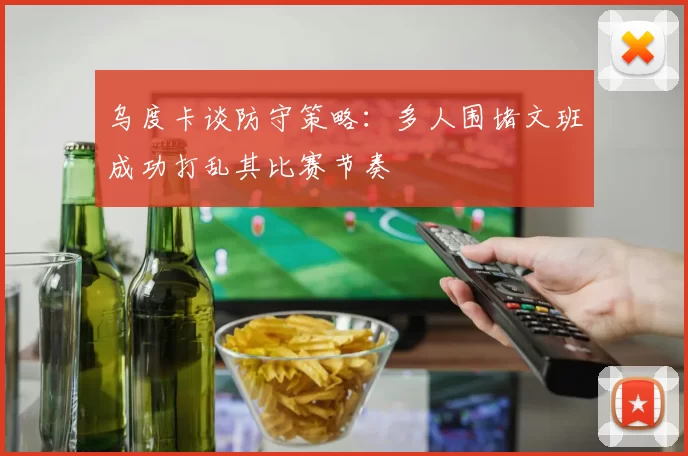 乌度卡谈防守策略：多人围堵文班成功打乱其比赛节奏