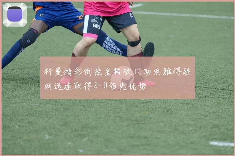 科曼精彩倒挂金钩破门助利雅得胜利迅速取得2-0领先优势