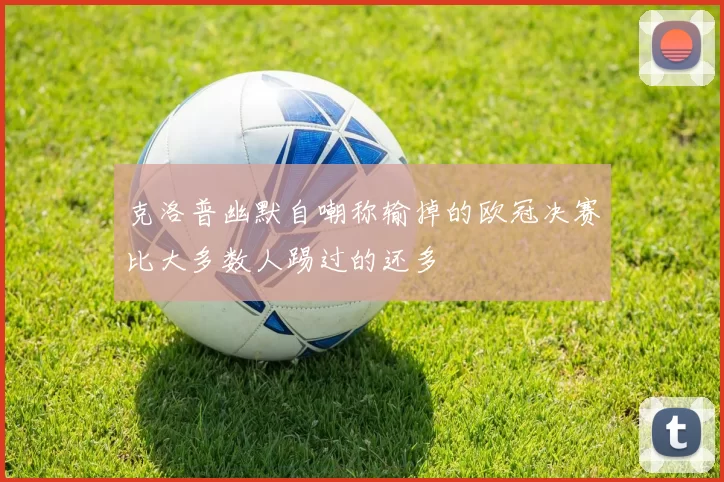 克洛普幽默自嘲称输掉的欧冠决赛比大多数人踢过的还多